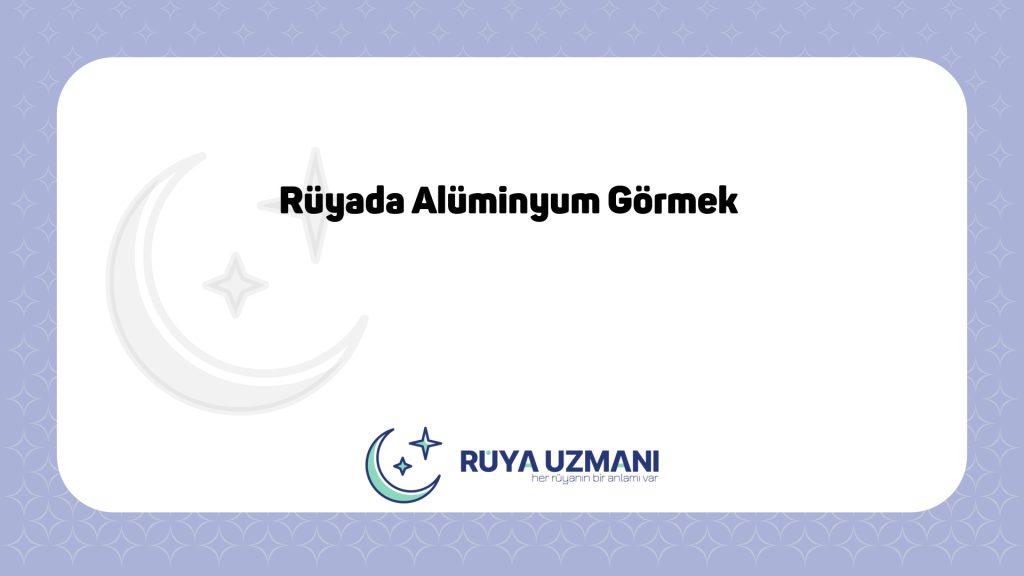 Rüya Uzmanı - Rüyada Alüminyum Görmek - Rüyada Alüminyum Görmek Ne Anlama Gelir?