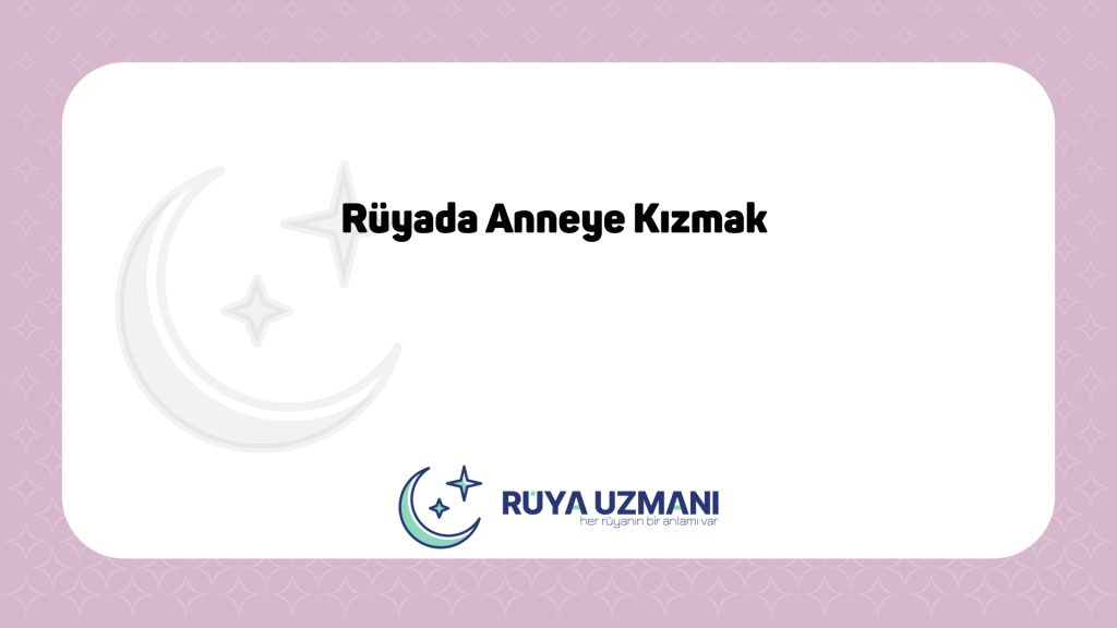 Rüya Uzmanı - Rüyada Anneye Kızmak - Rüyada Anneye Kızmak Ne Anlama Gelir?