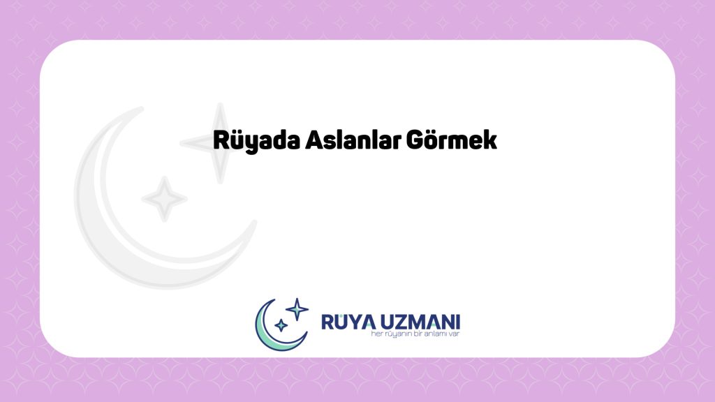 Rüya Uzmanı - Rüyada Aslanlar Görmek - Rüyada Aslanlar Görmek Ne Anlama Gelir?