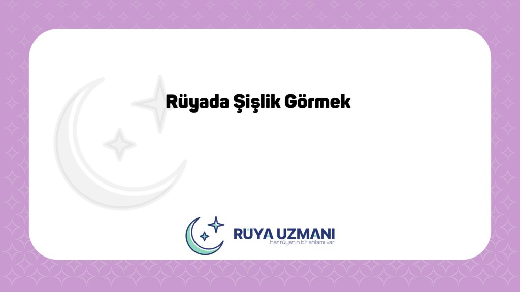 Rüya Uzmanı - Rüyada Şişlik Görmek - Rüyada Şişlik Görmek Ne Anlama Gelir?
