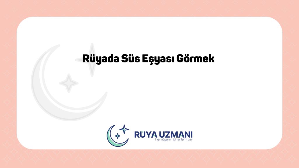 Rüya Uzmanı - Rüyada Süs Eşyası Görmek - Rüyada Süs Eşyası Görmek Ne Anlama Gelir?