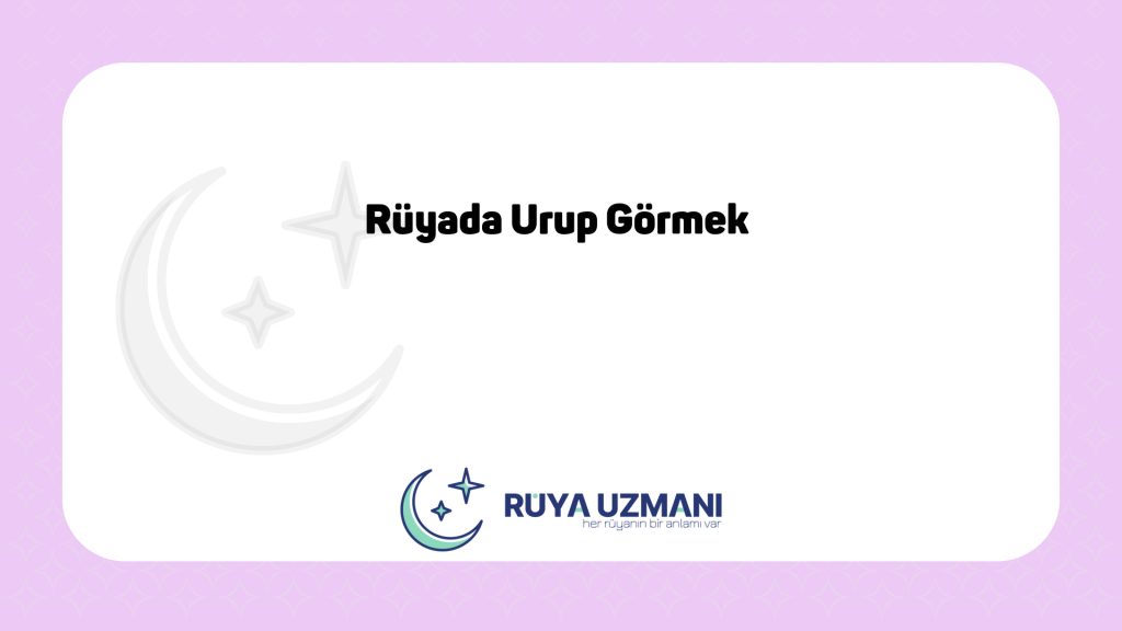 Rüya Uzmanı - Rüyada Urup Görmek - Rüyada Urup Görmek Ne Anlama Gelir?