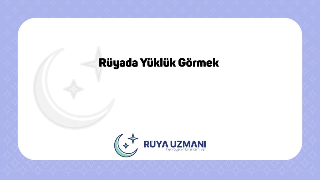 Rüya Uzmanı - Rüyada Yüklük Görmek - Rüyada Yüklük Görmek Ne Anlama Gelir?